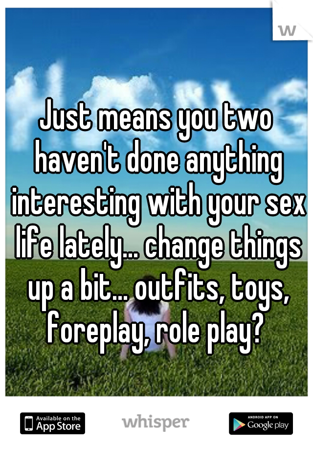 Just means you two haven't done anything interesting with your sex life lately... change things up a bit... outfits, toys, foreplay, role play? 