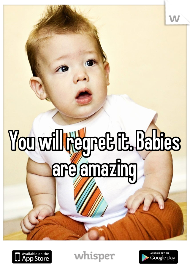 You will regret it. Babies are amazing
