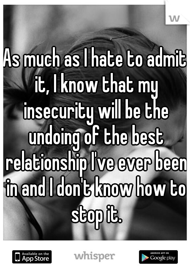 As much as I hate to admit it, I know that my insecurity will be the undoing of the best relationship I've ever been in and I don't know how to stop it.