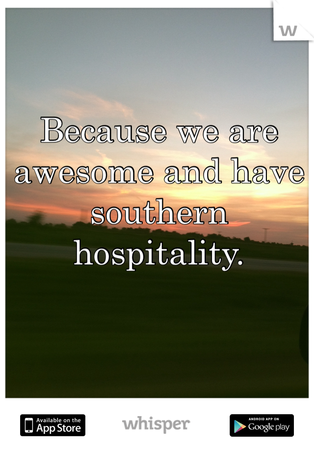 Because we are awesome and have southern hospitality. 