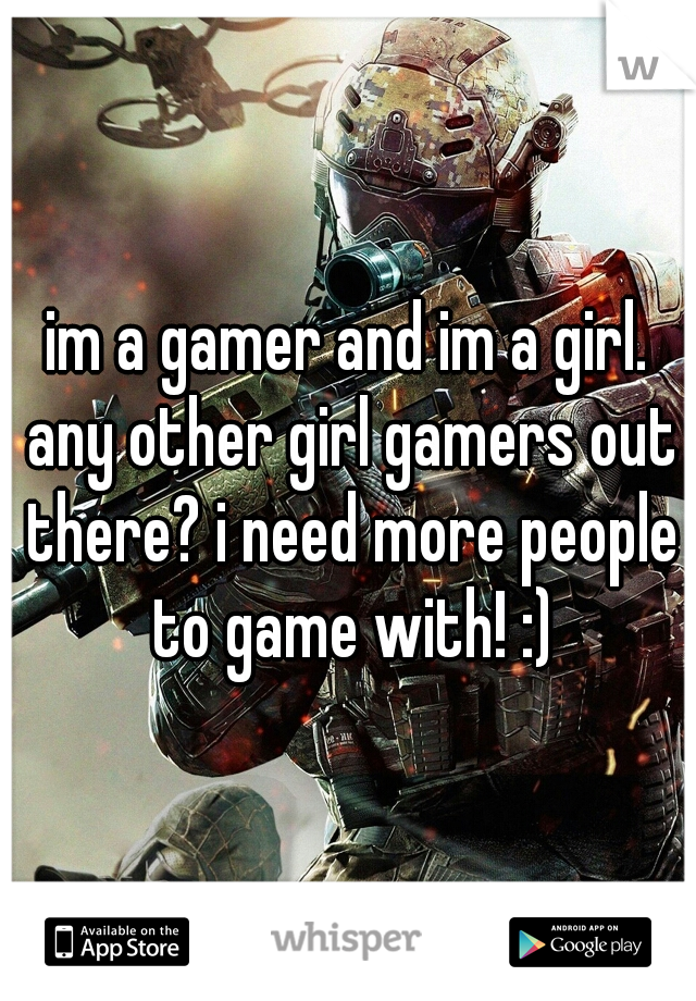 im a gamer and im a girl. any other girl gamers out there? i need more people to game with! :)