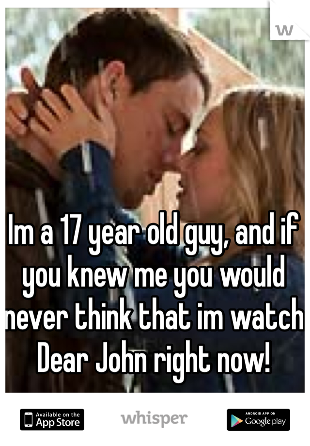 Im a 17 year old guy, and if you knew me you would never think that im watch Dear John right now! 