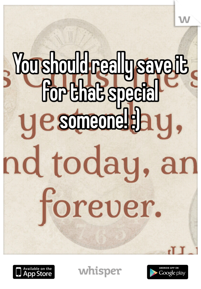 You should really save it for that special someone! :)