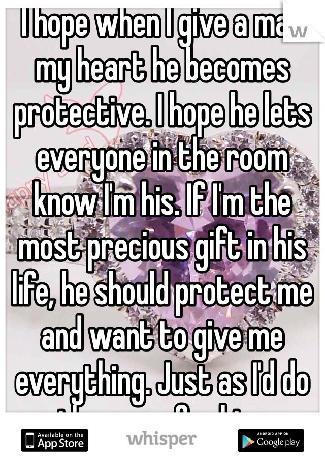 I hope when I give a man my heart he becomes protective. I hope he lets everyone in the room know I'm his. If I'm the most precious gift in his life, he should protect me and want to give me everything. Just as I'd do the same for him. 