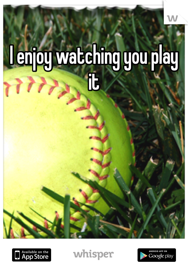 I enjoy watching you play it 