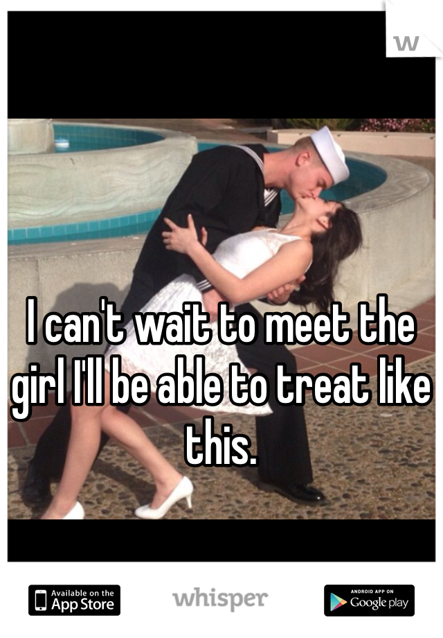 I can't wait to meet the girl I'll be able to treat like this.