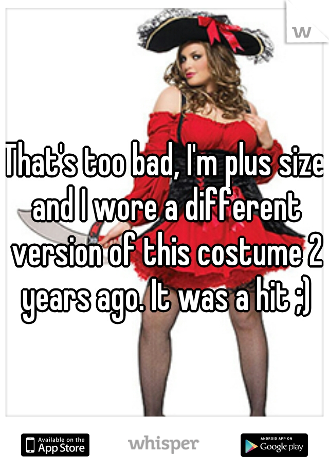 That's too bad, I'm plus size and I wore a different version of this costume 2 years ago. It was a hit ;)