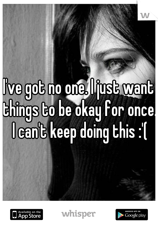 I've got no one. I just want things to be okay for once. I can't keep doing this :'(