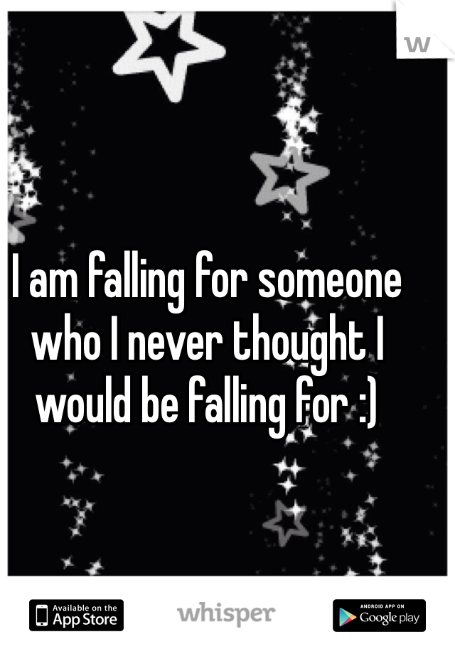 I am falling for someone who I never thought I would be falling for :) 