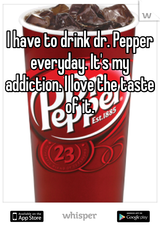 I have to drink dr. Pepper everyday. It's my addiction. I love the taste of it. 