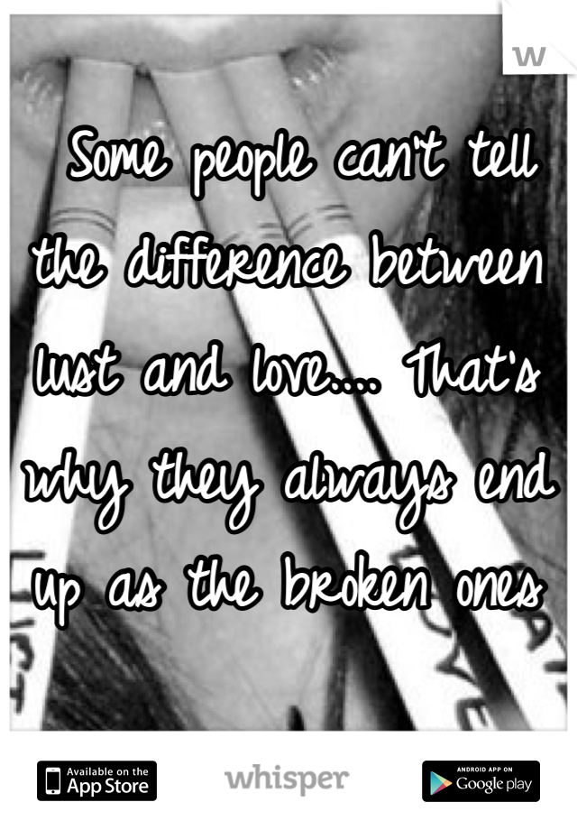  Some people can't tell the difference between lust and love.... That's why they always end up as the broken ones