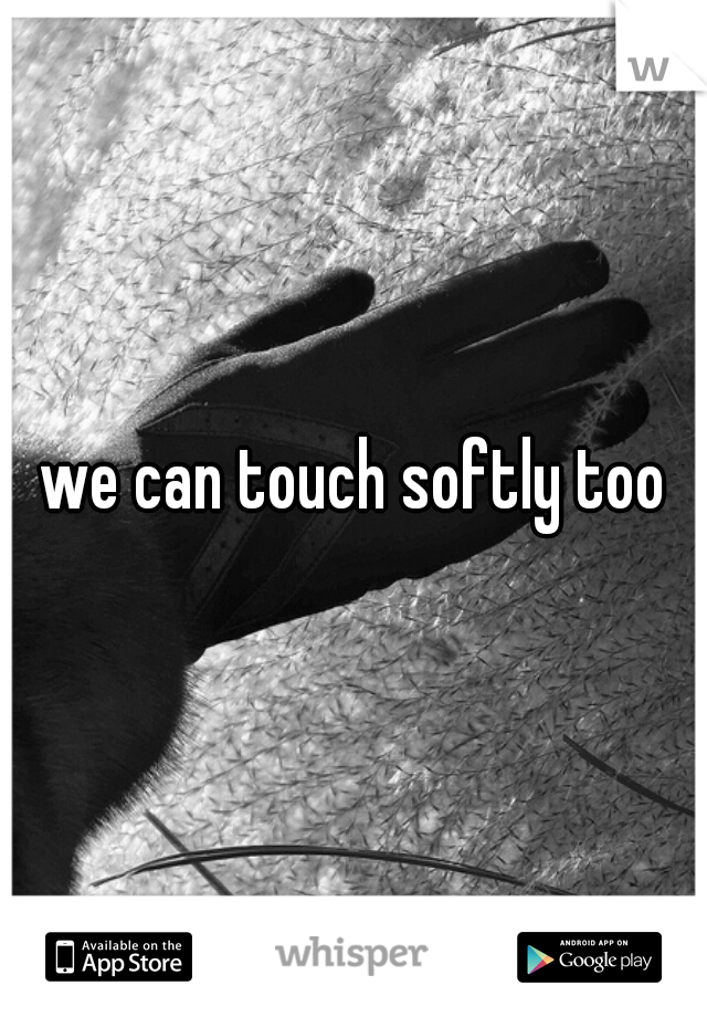 we can touch softly too