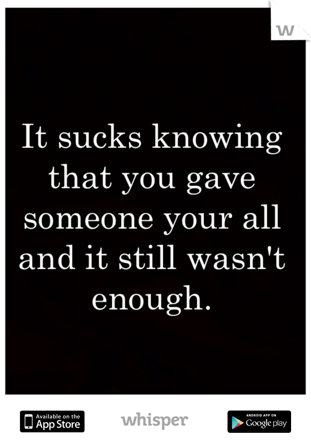 It sucks knowing that you gave someone your all and it still wasn't enough. 