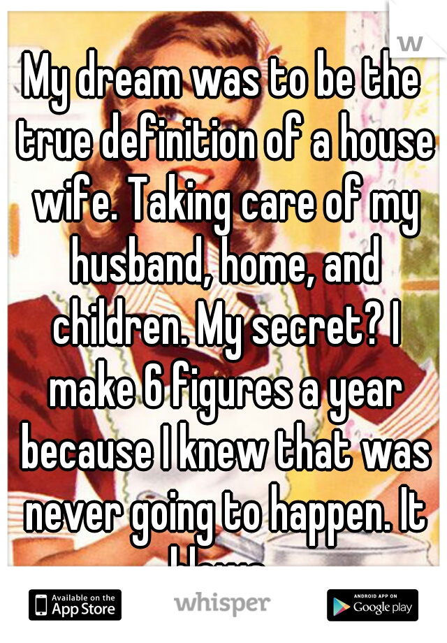 My dream was to be the true definition of a house wife. Taking care of my husband, home, and children. My secret? I make 6 figures a year because I knew that was never going to happen. It blows. 