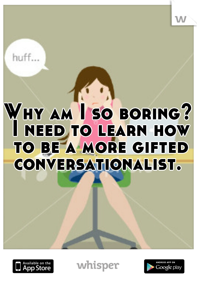 Why am I so boring? I need to learn how to be a more gifted conversationalist. 