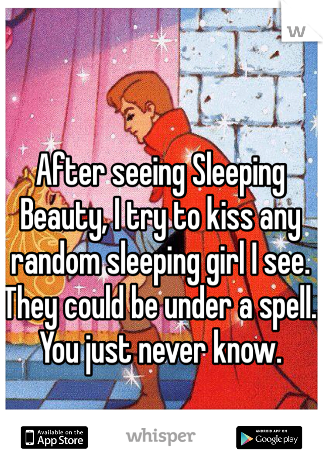 After seeing Sleeping Beauty, I try to kiss any random sleeping girl I see. They could be under a spell. You just never know.