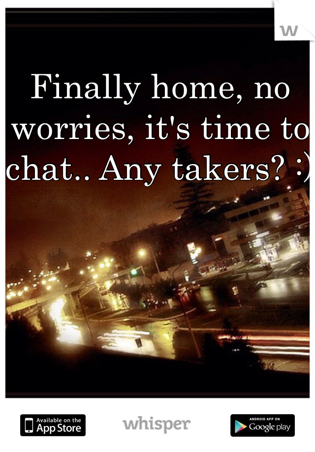 Finally home, no worries, it's time to chat.. Any takers? :)