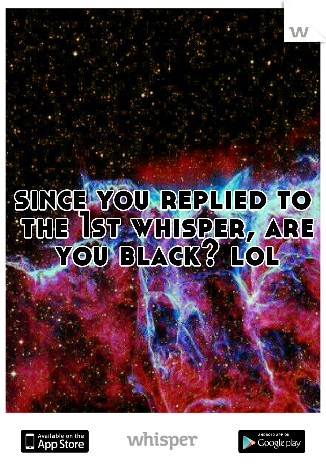 since you replied to the 1st whisper, are you black? lol