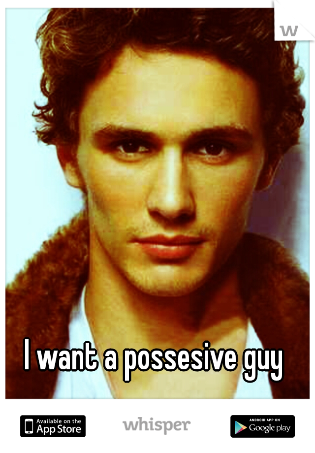 I want a possesive guy