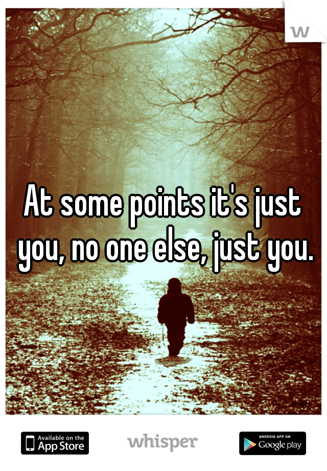 At some points it's just you, no one else, just you.