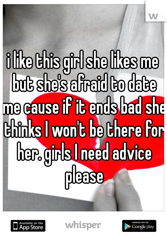 i like this girl she likes me but she's afraid to date me cause if it ends bad she thinks I won't be there for her. girls I need advice please