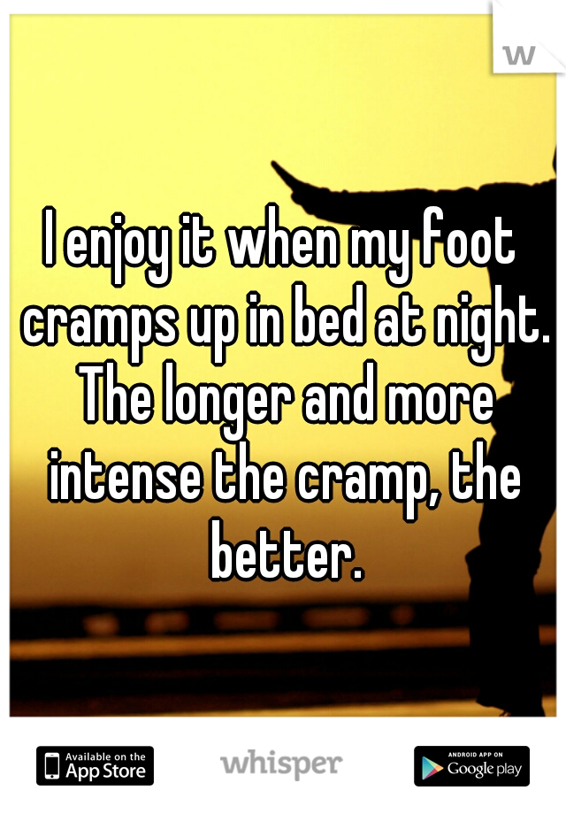 I enjoy it when my foot cramps up in bed at night. The longer and more intense the cramp, the better.