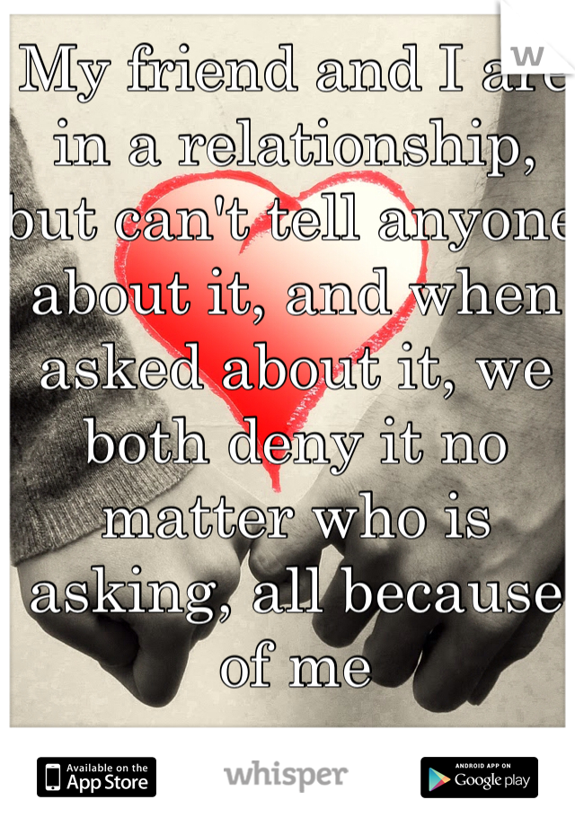 My friend and I are in a relationship, but can't tell anyone about it, and when asked about it, we both deny it no matter who is asking, all because of me