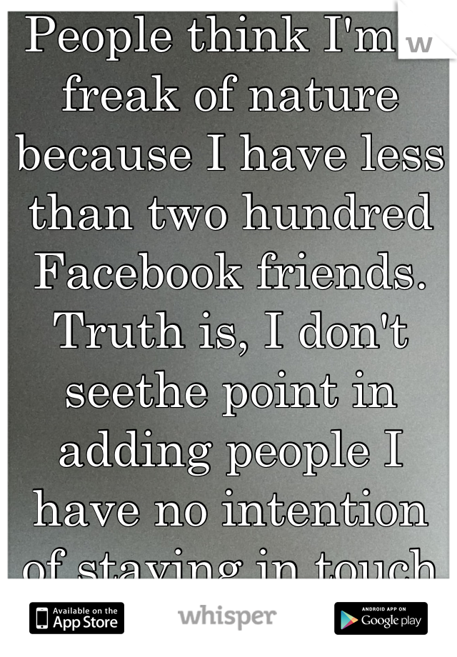 People think I'm a freak of nature because I have less than two hundred Facebook friends. Truth is, I don't seethe point in adding people I have no intention of staying in touch with.