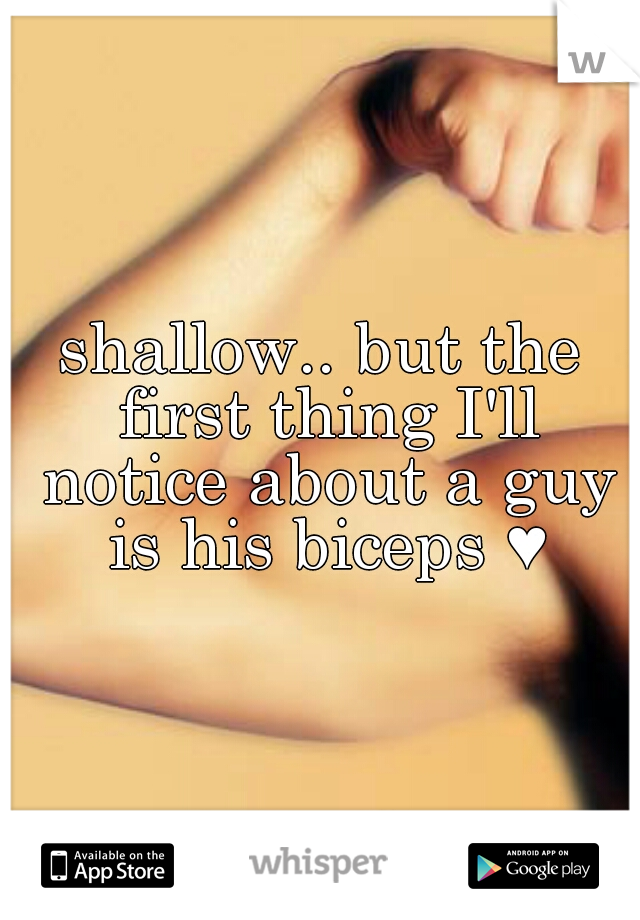 shallow.. but the first thing I'll notice about a guy is his biceps ♥