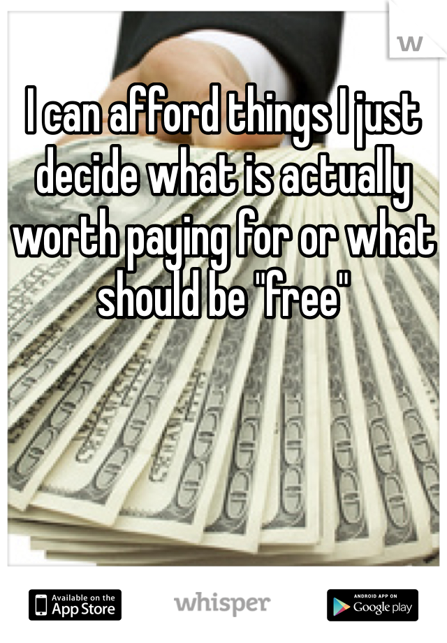 I can afford things I just decide what is actually worth paying for or what should be "free"