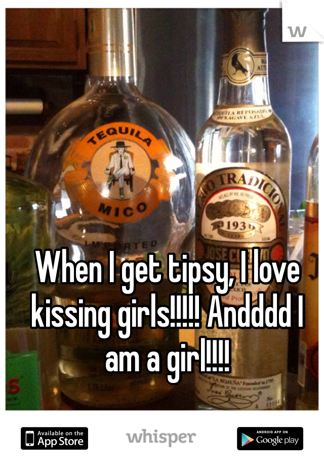 When I get tipsy, I love kissing girls!!!!! Andddd I am a girl!!!!