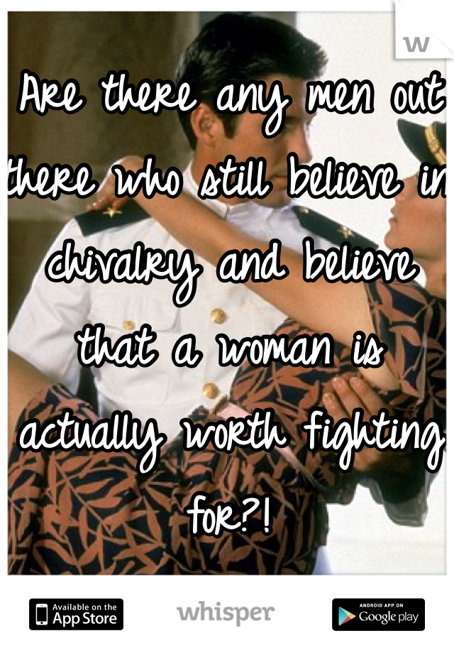 Are there any men out there who still believe in chivalry and believe that a woman is actually worth fighting for?!