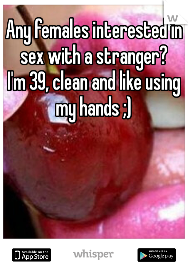 Any females interested in sex with a stranger? 
I'm 39, clean and like using my hands ;) 
