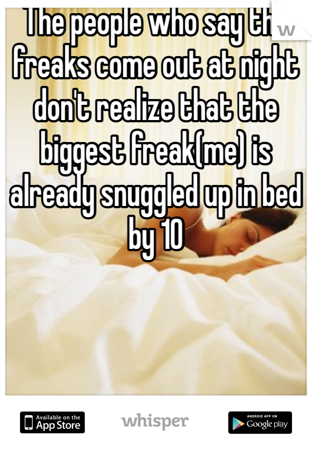 The people who say the freaks come out at night don't realize that the biggest freak(me) is already snuggled up in bed by 10