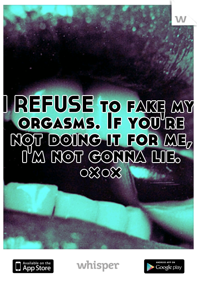 I REFUSE to fake my orgasms. If you're not doing it for me, i'm not gonna lie. •×•×