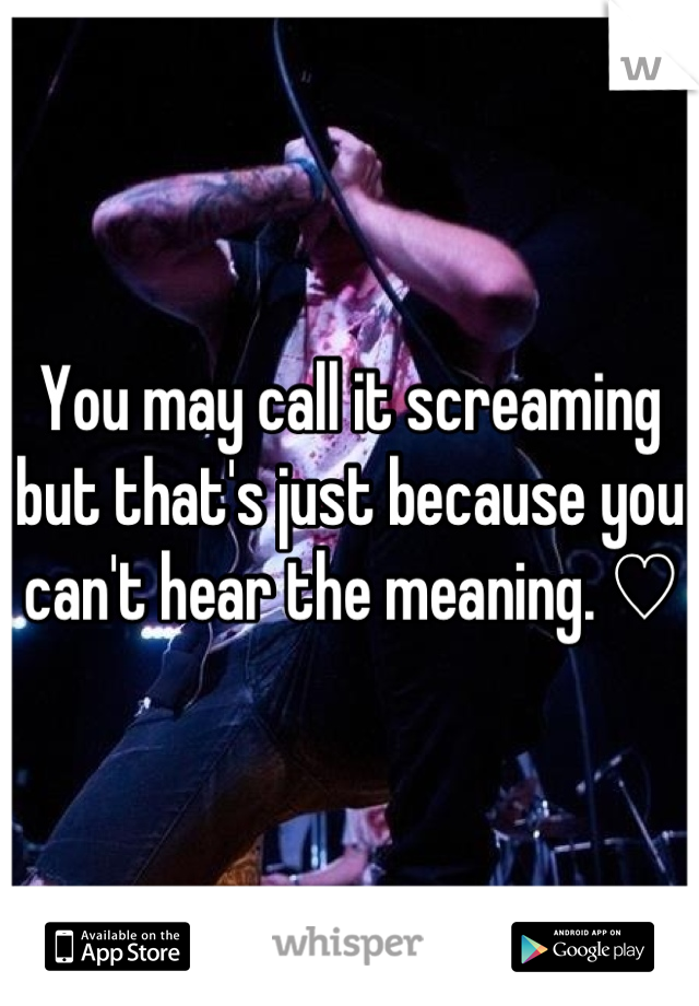 You may call it screaming but that's just because you can't hear the meaning. ♡