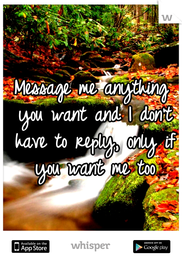 Message me anything you want and I don't have to reply, only if you want me too