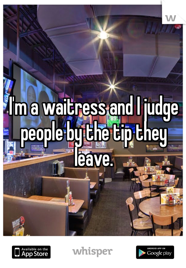 I'm a waitress and I judge people by the tip they leave. 