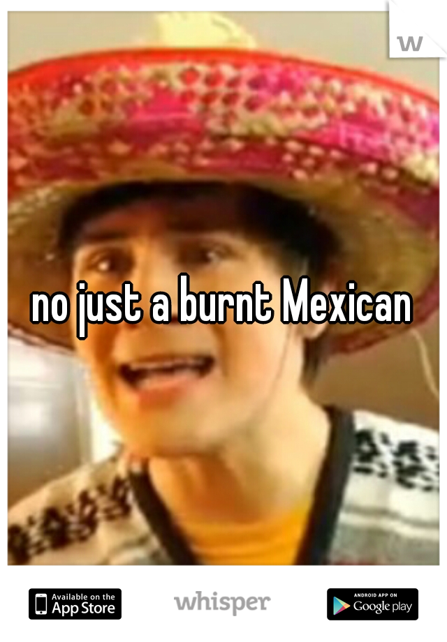 no just a burnt Mexican