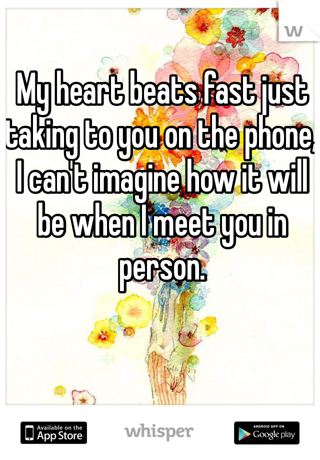 My heart beats fast just taking to you on the phone, I can't imagine how it will be when I meet you in person. 