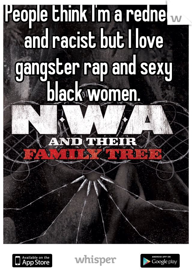 People think I'm a redneck and racist but I love gangster rap and sexy black women. 