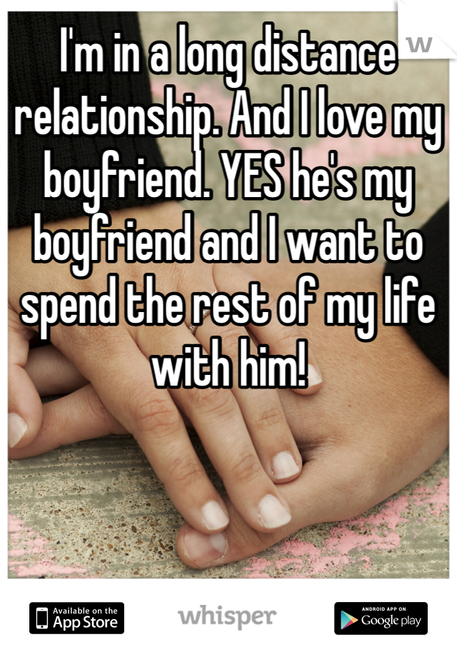 I'm in a long distance relationship. And I love my boyfriend. YES he's my boyfriend and I want to spend the rest of my life with him!