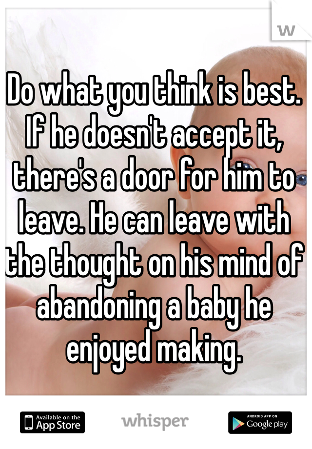 Do what you think is best. If he doesn't accept it, there's a door for him to leave. He can leave with the thought on his mind of abandoning a baby he enjoyed making. 