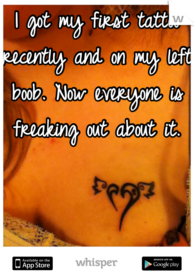 I got my first tattoo recently and on my left boob. Now everyone is freaking out about it.