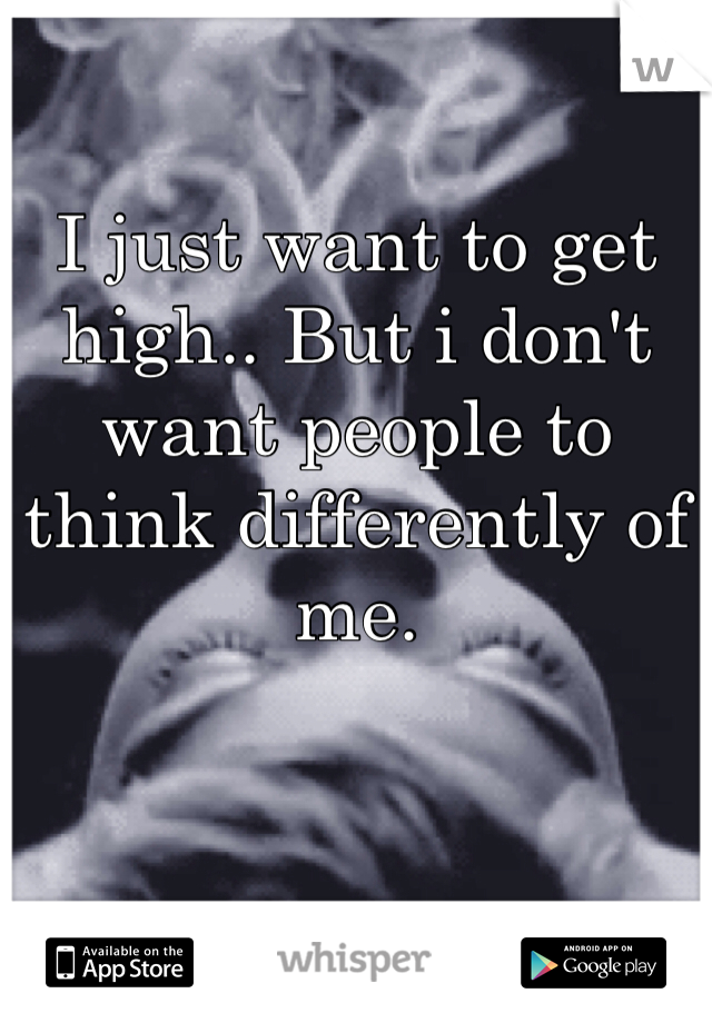 I just want to get high.. But i don't want people to think differently of me. 