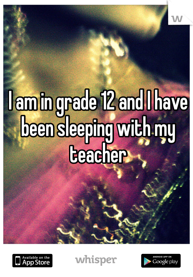 I am in grade 12 and I have been sleeping with my teacher 