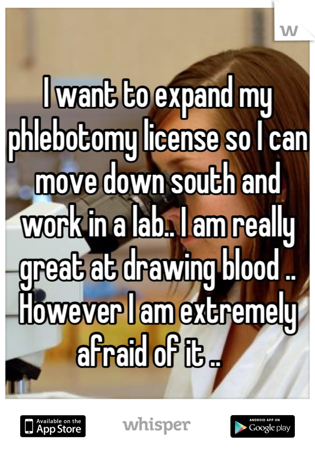 I want to expand my phlebotomy license so I can move down south and work in a lab.. I am really great at drawing blood .. However I am extremely afraid of it ..   