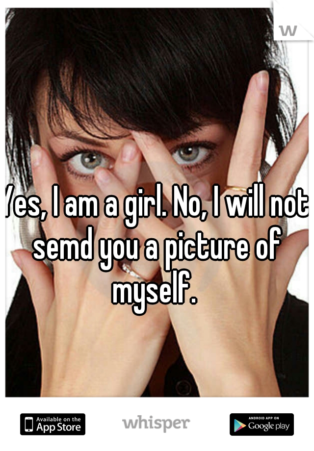 Yes, I am a girl. No, I will not semd you a picture of myself. 