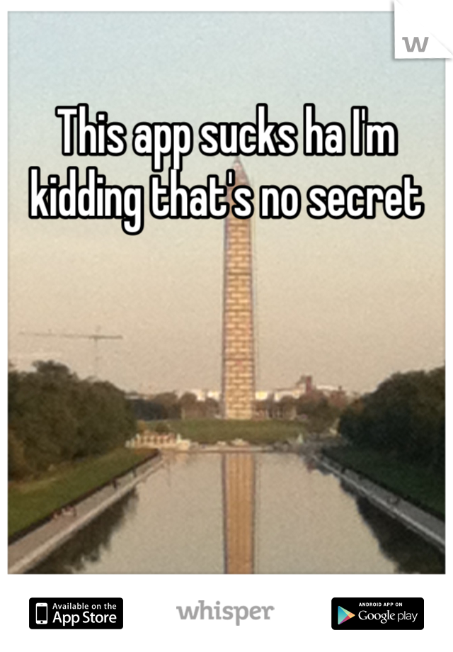 This app sucks ha I'm kidding that's no secret