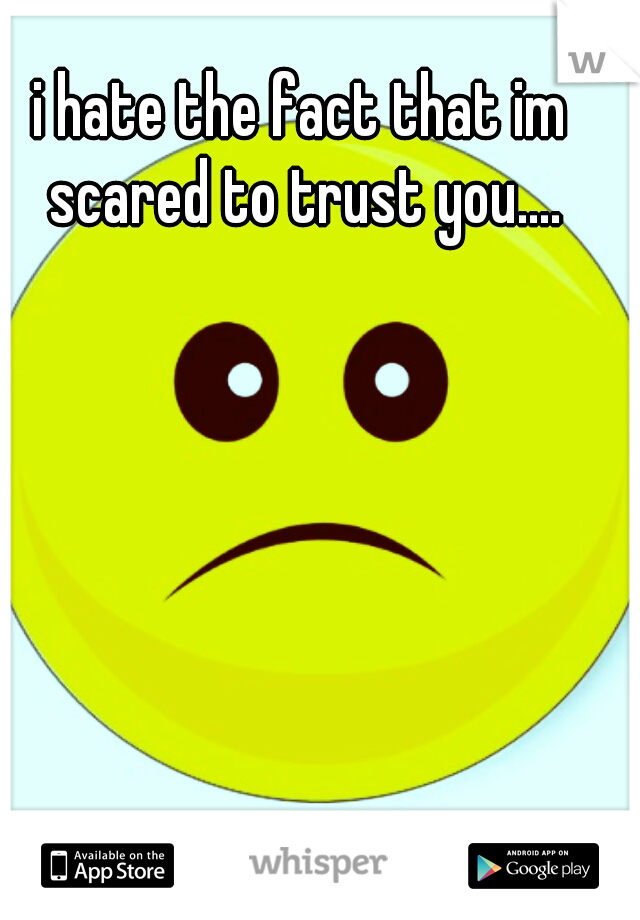 i hate the fact that im scared to trust you....